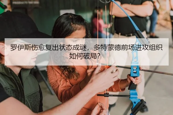 罗伊斯伤愈复出状态成谜，多特蒙德前场进攻组织如何破局？